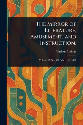 The Mirror of Literature, Amusement, and Instruction. by Various