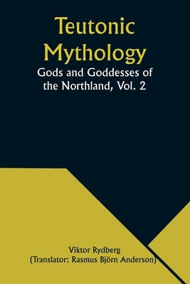 Teutonic Mythology: Gods and Goddesses of the Northland, Vol. 2 by Rydberg, Viktor