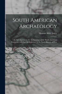South American Archaeology: an Introduction to the Archaeology of the South American Continent, With Special Reference to the Early History of Per by Joyce, Thomas Athol 1878-1942
