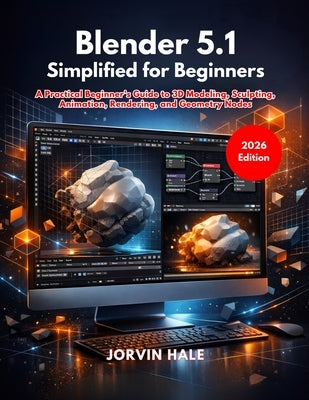 Blender 5.1 Simplified for Beginners: A Practical Beginner's Guide to 3D Modeling, Sculpting, Animation, Rendering, and Geometry Nodes by Hale, Jorvin