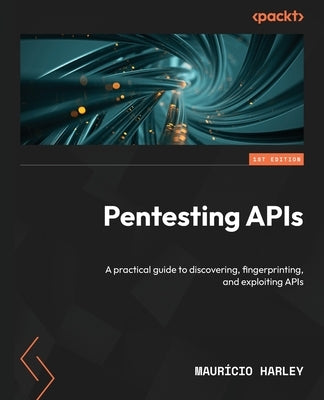 Pentesting APIs: A practical guide to discovering, fingerprinting, and exploiting APIs by Harley, Maur?cio