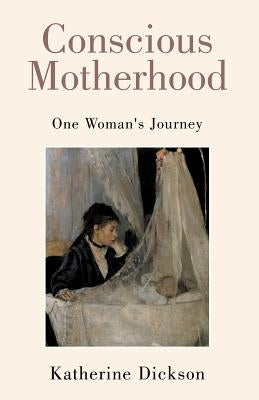 Conscious Motherhood: One Woman's Journey by Dickson, Katherine
