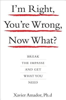 I'm Right, You're Wrong, Now What?: Break the Impasse and Get What You Need by Amador, Xavier