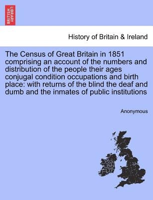 The Census of Great Britain in 1851 Comprising an Account of the Numbers and Distribution of the People Their Ages Conjugal Condition Occupations and by Anonymous