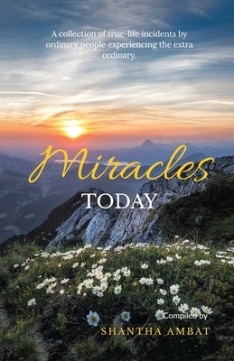 Miracles Today: A collection of true-life incidents by ordinary people experiencing the extra ordinary. by Shantha Ambat