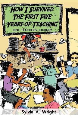 How I Survived the First Five Years of Teaching: One Teacher's Journey by Wright, Sylvia A.