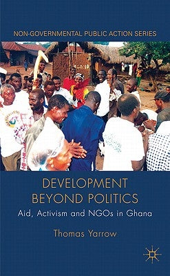 Development Beyond Politics: Aid, Activism and NGOs in Ghana by Yarrow, Thomas