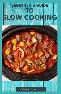 Beginner's Guide to Slow Cooking: Delicious Recipes and Easy to Cook Meal: Includes Meal Plan, Foodlist and Cookbook by David, Elizabeth