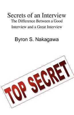 Secrets of an Interview: The Difference Between a Good Interview and a Great Interview: What every job seeker should know by Nakagawa, Byron S.