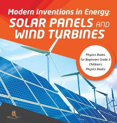Modern Inventions in Energy: Solar Panels and Wind Turbines Physics Books for Beginners Grade 3 Children's Physics Books by Baby Professor