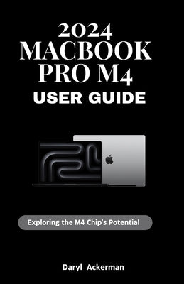2024 MacBook Pro M4 User Guide: Exploring the M4 Chip's Potential by Ackerman, Daryl