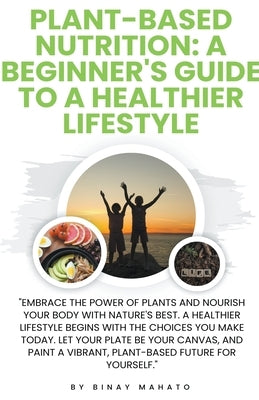 Plant-Based Nutrition: A Beginner's Guide to a Healthier Lifestyle by Mahato, Binay