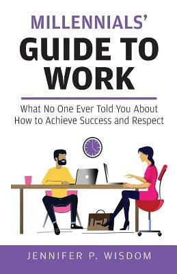 Millennials' Guide to Work: What No One Ever Told You About How to Achieve Success and Respect by Wisdom, Jennifer P.