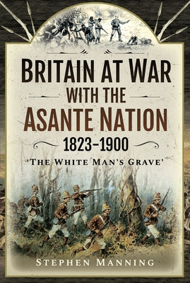 Britain at War with the Asante Nation 1823-1900: 'The White Man's Grave' by Manning, Stephen