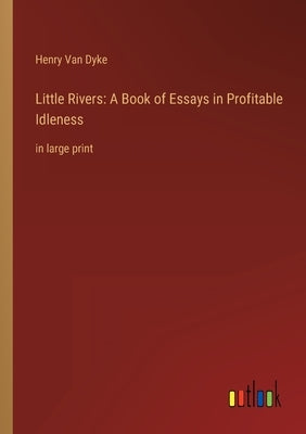 Little Rivers: A Book of Essays in Profitable Idleness: in large print by Dyke, Henry Van