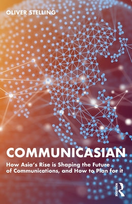 CommunicAsian: How Asia's Rise Is Shaping the Future of Communications, and How to Plan for It by Stelling, Oliver