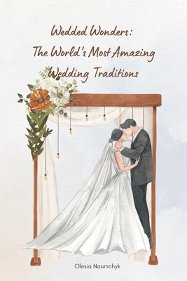Wedded Wonders: The World's Most Amazing Wedding Traditions by Naumchyk, Olesia