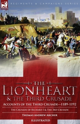 The Lionheart & the Third Crusade: Accounts of the Third Crusade-1198-1192, The Crusade of Richard I, 1189-92 and The 3rd Crusade by Archer, Thomas Andrew