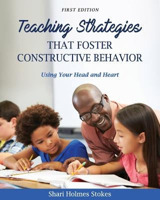 Teaching Strategies that Foster Constructive Behavior: Using Your Head and Heart by Stokes, Shari Holmes