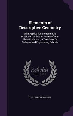 Elements of Descriptive Geometry: With Applications to Isometric Projection and Other Forms of One-Plane Projection; a Text-Book for Colleges and Engi by Randall, Otis Everett