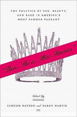 "There She Is, Miss America": The Politics of Sex, Beauty, and Race in America's Most Famous Pageant by Watson, E.