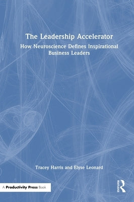 The Leadership Accelerator: How Neuroscience Defines Inspirational Business Leaders by Harris, Tracey