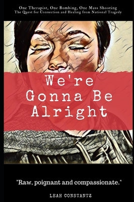 We're Gonna Be Alright: One Therapist, One Bombing, One Mass Shooting... The Quest for Connection and Healing from National Tragedy by Constantz, Leah