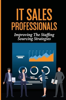 IT Sales Professionals: Improving The Staffing Sourcing Strategies: Us Employees by Sorbera, Carroll