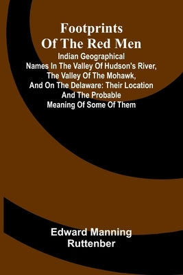 Footprints of the Red Men; Indian geographical names in the valley of Hudson's river, the valley of the Mohawk, and on the Delaware: their location an by Manning Ruttenber, Edward