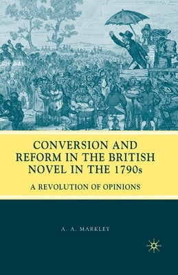 Conversion and Reform in the British Novel in the 1790s: A Revolution of Opinions by Markley, A.