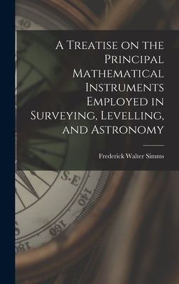 A Treatise on the Principal Mathematical Instruments Employed in Surveying, Levelling, and Astronomy by Simms, Frederick Walter