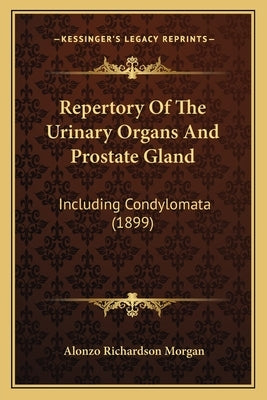 Repertory of the Urinary Organs and Prostate Gland: Including Condylomata (1899) by Morgan, Alonzo Richardson