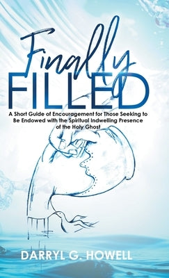 Finally Filled: A Short Guide of Encouragement for Those Seeking to Be Endowed with the Spiritual Indwelling Presence of the Holy Ghos by Howell, Darryl G.