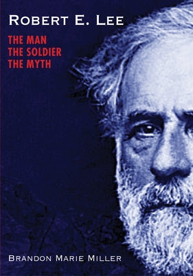 Robert E. Lee: The Man, the Soldier, the Myth by Miller, Brandon Marie