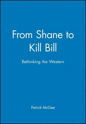 From Shane to Kill Bill: Rethinking the Western by McGee, Patrick