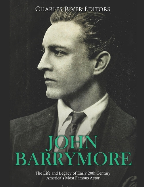 John Barrymore: The Life and Legacy of Early 20th Century America's Most Famous Actor by Charles River Editors