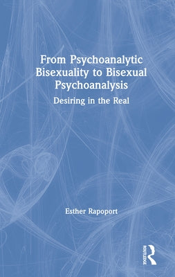 From Psychoanalytic Bisexuality to Bisexual Psychoanalysis: Desiring in the Real by Rapoport, Esther