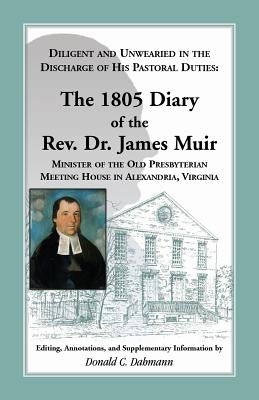 Diligent and Unwearied in the Discharge of His Pastoral Duties: The 1805 Diary of the REV. Dr. James Muir, Minister of the Old Presbyterian Meeting Ho by Muir, James