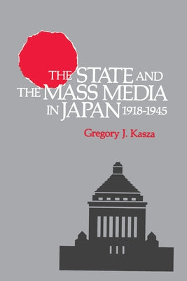The State and the Mass Media in Japan, 1918-1945 by Kasza, Gregory J.