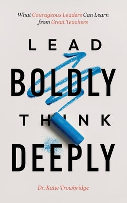 Lead Boldly, Think Deeply: What Courageous Leaders Can Learn from Great Teachers by Trowbridge, Katie