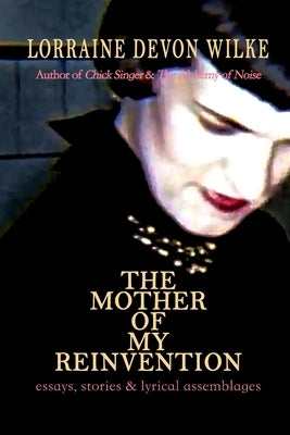 The Mother of My Reinvention: essays, stories & lyrical assemblages by Devon Wilke, Lorraine