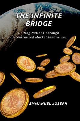 The Infinite Bridge, Uniting Nations Through Decentralized Market Innovation by Joseph, Emmanuel