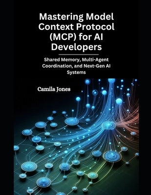 Mastering Model Context Protocol (MCP) for AI Developers: Shared Memory, Multi-Agent Coordination, and Next-Gen AI Systems by Jones, Camila