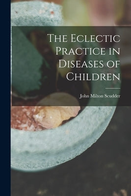 The Eclectic Practice in Diseases of Children by Scudder, John Milton