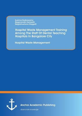 Hospital Waste Management Training Among The Staff Of Dental Teaching Hospitals In Bangalore City: Hospital Waste Management by Rudraswamy, Sushma