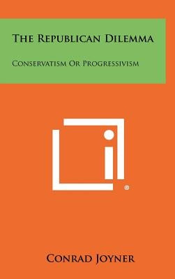 The Republican Dilemma: Conservatism or Progressivism by Joyner, Conrad