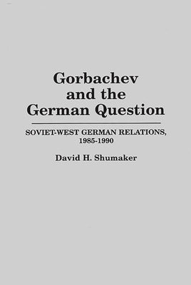 Gorbachev and the German Question: Soviet-West German Relations, 1985-1990 by Shumaker, David H.