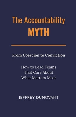 The Accountability Myth: From Coercion to Conviction - How to Lead Teams That Care About What Matters Most by Dunovant, Jeffrey
