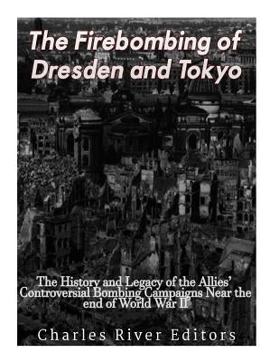 The Firebombing of Dresden and Tokyo: The History and Legacy of the Allies' Controversial Bombing Campaigns Near the End of World War II by Charles River