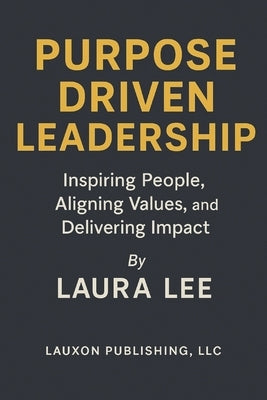 Purpose Driven Leadership: Inspiring People, Aligning Values, and Delivering Impact by Lee, Laura